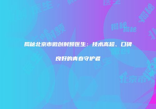 揭秘北京市微创射频医生：技术高超、口碑良好的青春守护者