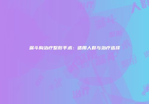 漏斗胸治疗整形手术：适用人群与治疗选择