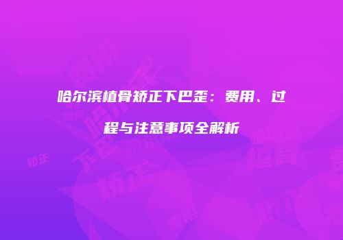 哈尔滨植骨矫正下巴歪：费用、过程与注意事项全解析