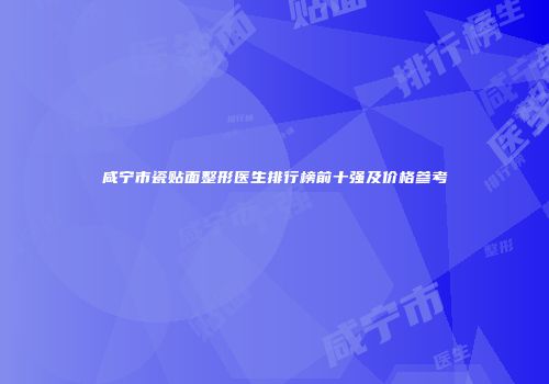 咸宁市瓷贴面整形医生排行榜前十强及价格参考