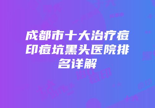 成都市十大治疗痘印痘坑黑头医院排名详解