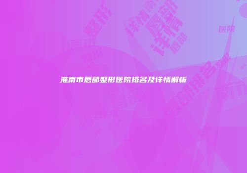 淮南市唇部整形医院排名及详情解析