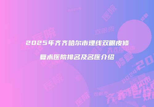 2025年齐齐哈尔市埋线双眼皮修复术医院排名及名医介绍