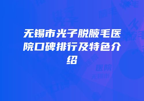 无锡市光子脱腋毛医院口碑排行及特色介绍