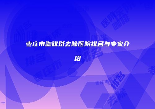 枣庄市咖啡斑去除医院排名与专家介绍