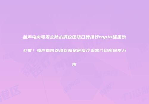 葫芦岛肉毒素去除木偶纹医院口碑排行top10强重磅公布！葫芦岛市龙港区新铭医医疗美容门诊部网友力推