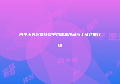 南平市鼻综合修复手术医生排名前十及详细介绍