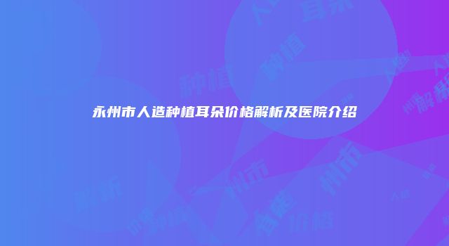 永州市人造种植耳朵价格解析及医院介绍