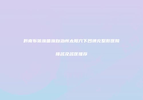 黔南布依族苗族自治州太阳穴下凹填充整形医院排名及名医推荐