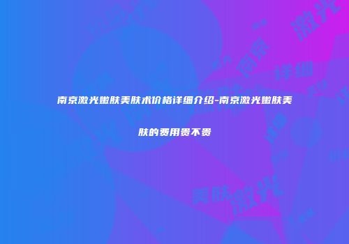 南京激光嫩肤美肤术价格详细介绍-南京激光嫩肤美肤的费用贵不贵