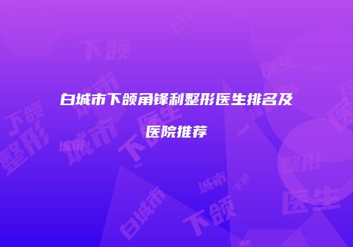 白城市下颌角锋利整形医生排名及医院推荐