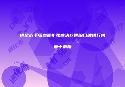 通化市毛细血管扩张症治疗医院口碑排行榜前十解析