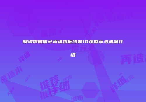 聊城市自体牙再造术医院前10强推荐与详细介绍