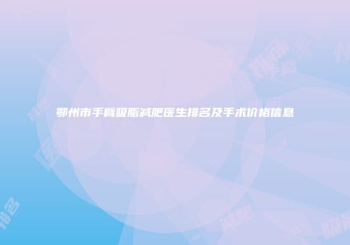 鄂州市手臂吸脂减肥医生排名及手术价格信息