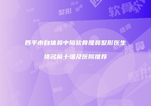 四平市自体鼻中隔软骨隆鼻整形医生排名前十强及医院推荐