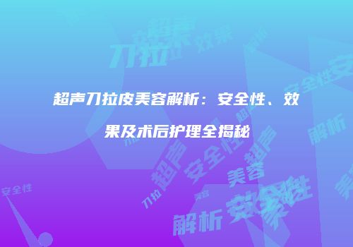 超声刀拉皮美容解析：安全性、效果及术后护理全揭秘