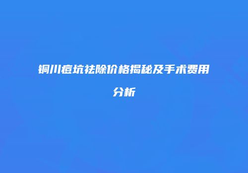 铜川痘坑祛除价格揭秘及手术费用分析