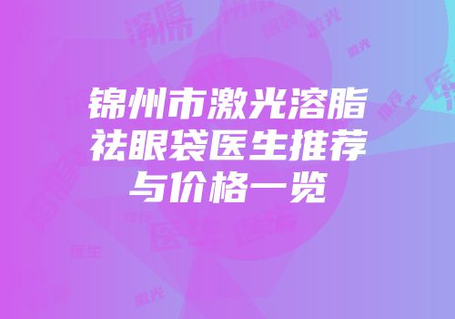 锦州市激光溶脂祛眼袋医生推荐与价格一览