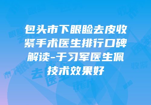 包头市下眼睑去皮收紧手术医生排行口碑解读-于习军医生佩技术效果好