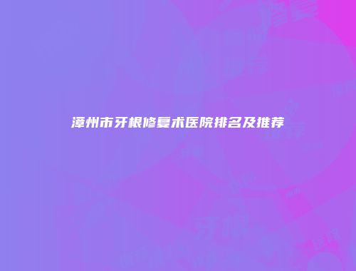 漳州市牙根修复术医院排名及推荐