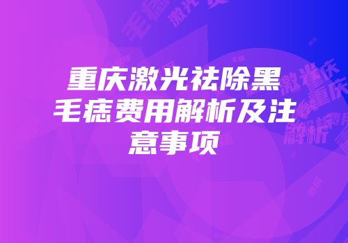 重庆激光祛除黑毛痣费用解析及注意事项