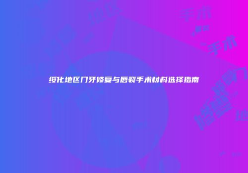 绥化地区门牙修复与唇裂手术材料选择指南