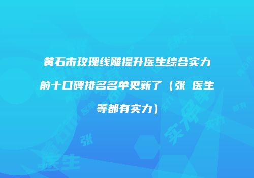 黄石市玫瑰线雕提升医生综合实力前十口碑排名名单更新了（张祎医生等都有实力）
