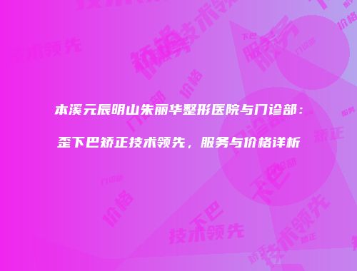 本溪元辰明山朱丽华整形医院与门诊部：歪下巴矫正技术领先，服务与价格详析