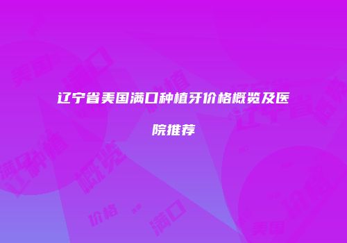 辽宁省美国满口种植牙价格概览及医院推荐