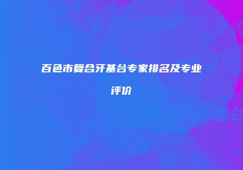 百色市复合牙基台专家排名及专业评价