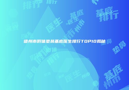 德州市假体垫鼻基底医生排行TOP10揭秘