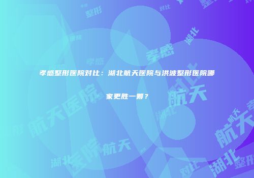 孝感整形医院对比：湖北航天医院与洪波整形医院哪家更胜一筹？