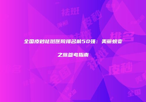 全国皮秒祛斑医院排名前50强：美丽蜕变之旅参考指南