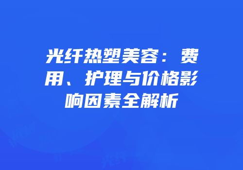 光纤热塑美容：费用、护理与价格影响因素全解析
