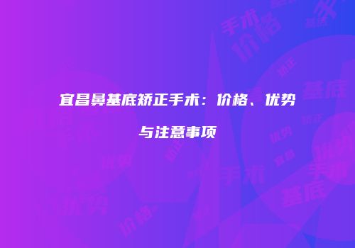 宜昌鼻基底矫正手术：价格、优势与注意事项