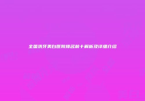 全国洗牙美白医院排名前十解析及详细介绍