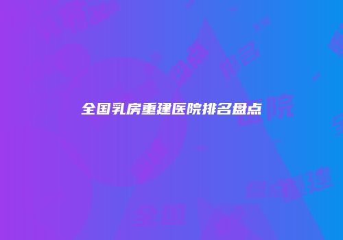 全国乳房重建医院排名盘点