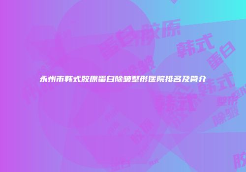 永州市韩式胶原蛋白除皱整形医院排名及简介
