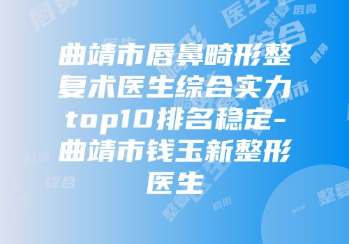 曲靖市唇鼻畸形整复术医生综合实力top10排名稳定-曲靖市钱玉新整形医生
