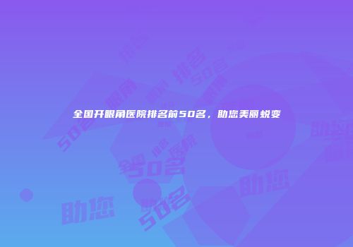 全国开眼角医院排名前50名，助您美丽蜕变