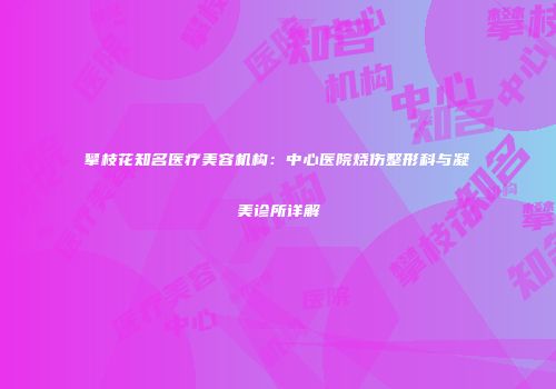 攀枝花知名医疗美容机构：中心医院烧伤整形科与凝美诊所详解