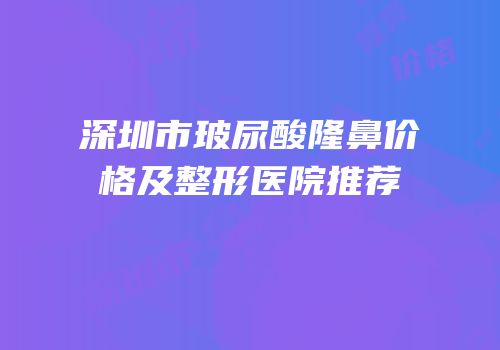 深圳市玻尿酸隆鼻价格及整形医院推荐