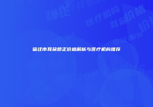 宿迁市耳朵矫正价格解析与医疗机构推荐
