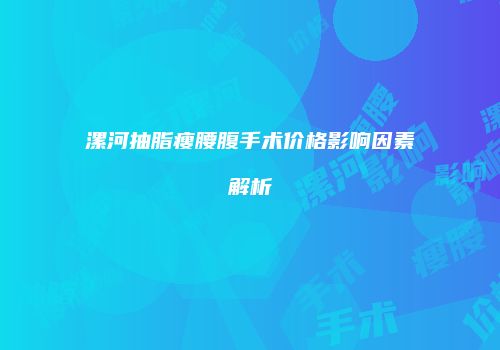 漯河抽脂瘦腰腹手术价格影响因素解析