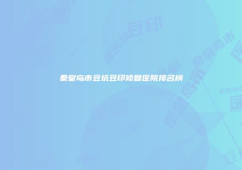 秦皇岛市豆坑豆印修复医院排名榜