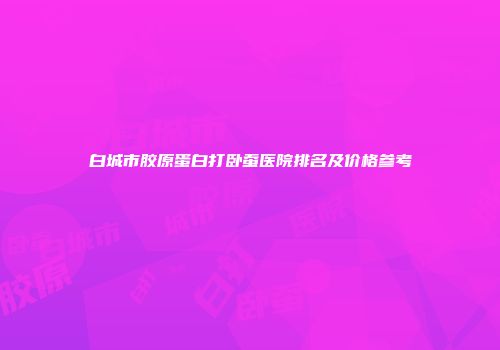 白城市胶原蛋白打卧蚕医院排名及价格参考
