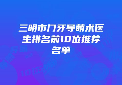 三明市门牙导萌术医生排名前10位推荐名单