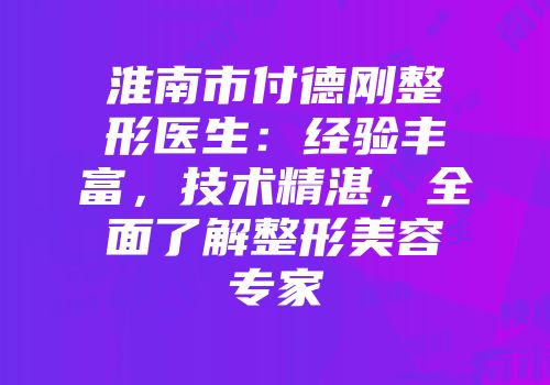 淮南市付德刚整形医生：经验丰富，技术精湛，全面了解整形美容专家