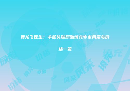 贾龙飞医生：丰额头玻尿酸填充专家风采与价格一览