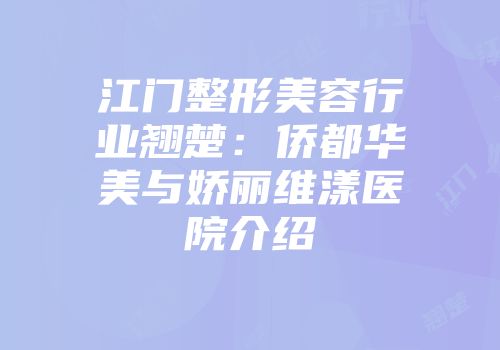 江门整形美容行业翘楚：侨都华美与娇丽维漾医院介绍